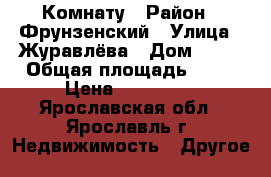 Комнату › Район ­ Фрунзенский › Улица ­ Журавлёва › Дом ­ 14 › Общая площадь ­ 23 › Цена ­ 850 000 - Ярославская обл., Ярославль г. Недвижимость » Другое   